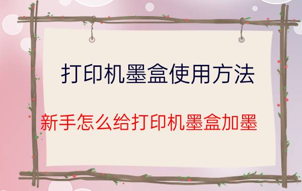 打印机墨盒使用方法 新手怎么给打印机墨盒加墨？